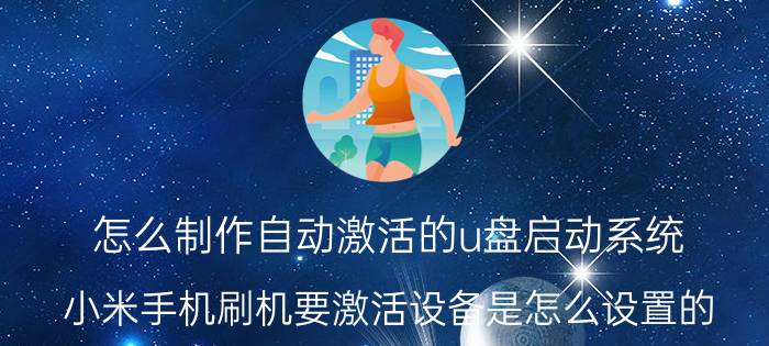 怎么制作自动激活的u盘启动系统 小米手机刷机要激活设备是怎么设置的？